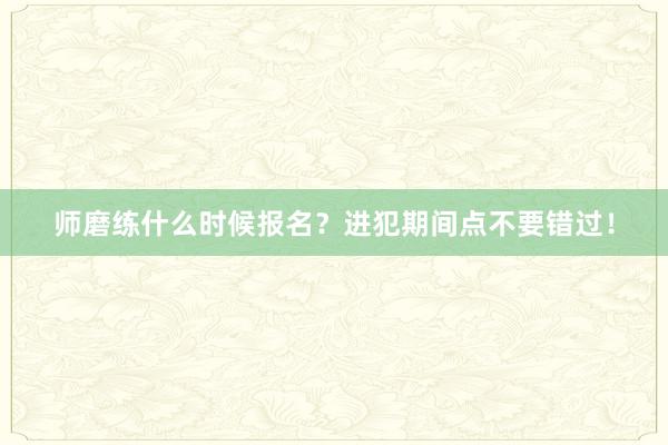 师磨练什么时候报名？进犯期间点不要错过！