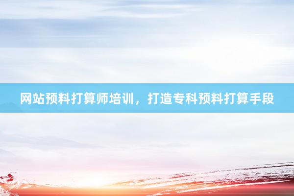 网站预料打算师培训，打造专科预料打算手段