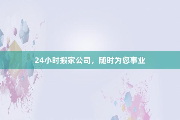 24小时搬家公司，随时为您事业
