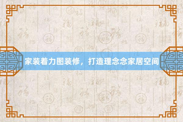 家装着力图装修，打造理念念家居空间