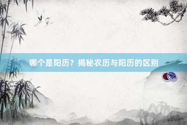 哪个是阳历？揭秘农历与阳历的区别