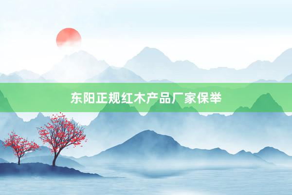 东阳正规红木产品厂家保举