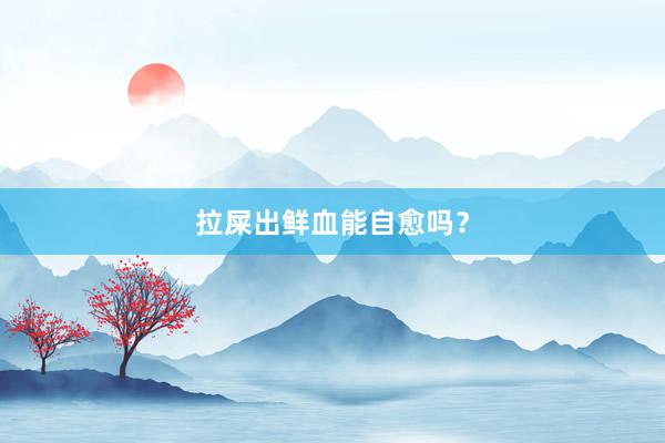 拉屎出鲜血能自愈吗？