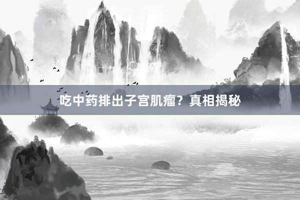 吃中药排出子宫肌瘤？真相揭秘