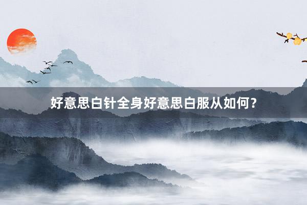 好意思白针全身好意思白服从如何？