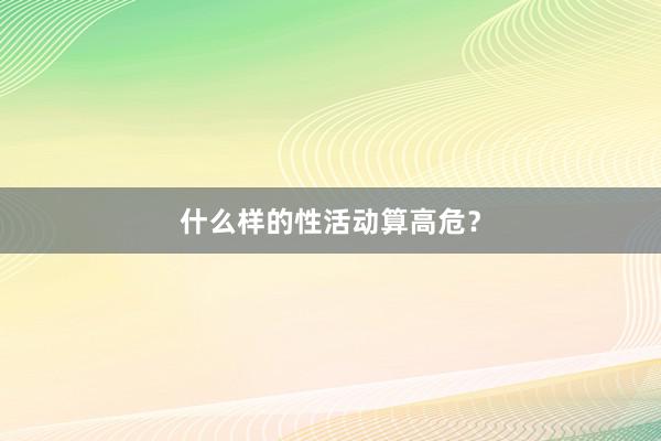 什么样的性活动算高危？