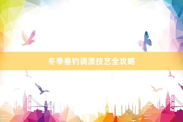 冬季垂钓调漂技艺全攻略